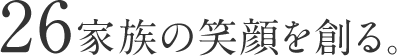 26家族の笑顔を創る。
