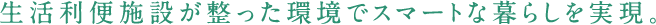 生活利便施設が整った環境でスマートな暮らしを実現。