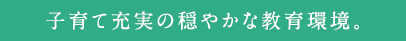 子育て充実の穏やかな教育環境。