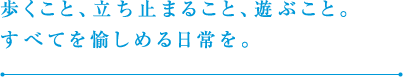 歩くこと、立ち止まること、遊ぶこと。すべてを愉しめる日常を。