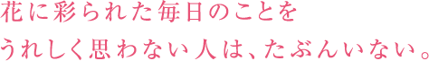 花に彩られた毎日のことをうれしく思わない人は、たぶんいない。