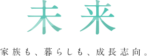 未来　家族も、暮らしも、成長志向。