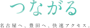 つながる　名古屋へ、豊田へ、快速アクセス。