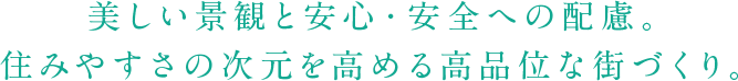 美しい景観と安心・安全への配慮。住みやすさの次元を高める高品位な街づくり。