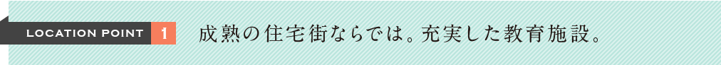 LOCATION POINT1 成熟の住宅街ならでは。充実した教育施設。