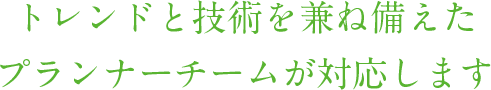 トレンドと技術を兼ね備えたプランナチームが対応します