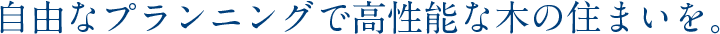 自由なプランニングで高性能な木の住まいを。