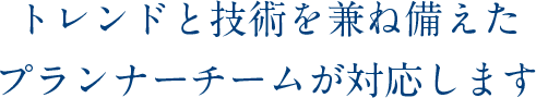 トレンドと技術を兼ね備えたプランナチームが対応します