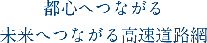 都心へつながる未来へつながる高速道路網