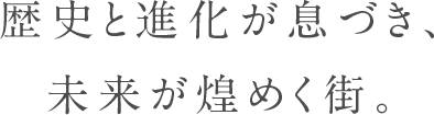 歴史と進化が息づき、未来が煌めく街。