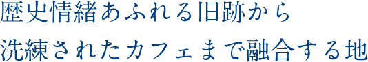 歴史情緒あふれる旧跡から洗練されたカフェまで融合する地