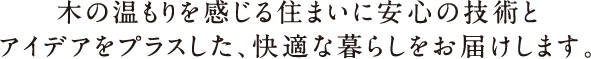 木の温もりを感じる住まいに安心の技術とアイデアをプラスした、快適な暮らしをお届けします。